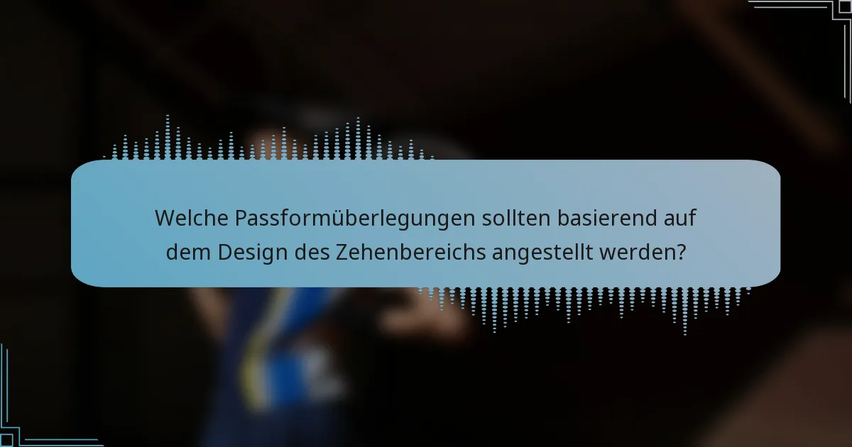 Welche Passformüberlegungen sollten basierend auf dem Design des Zehenbereichs angestellt werden?