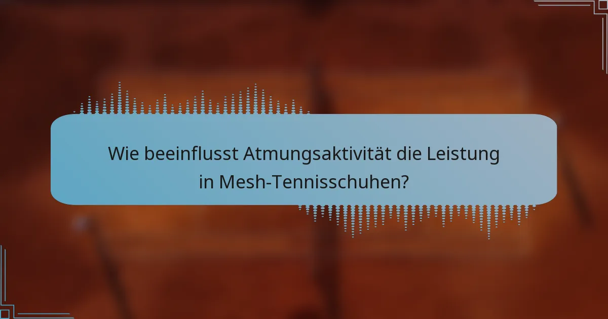 Wie beeinflusst Atmungsaktivität die Leistung in Mesh-Tennisschuhen?